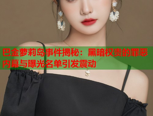 巴金萝莉岛事件揭秘：黑暗权贵的罪恶内幕与曝光名单引发震动  第1张