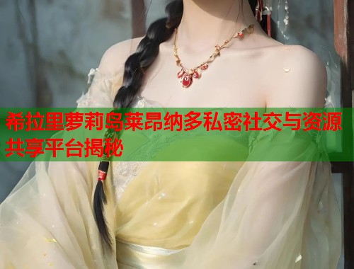 希拉里萝莉岛莱昂纳多私密社交与资源共享平台揭秘  第1张