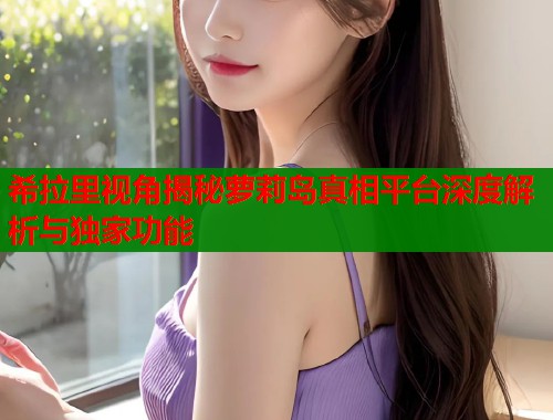 希拉里视角揭秘萝莉岛真相平台深度解析与独家功能  第1张