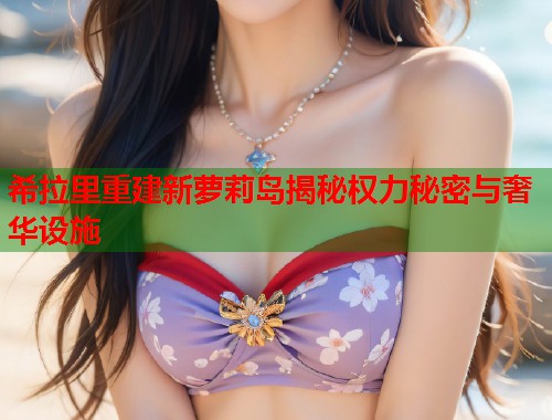 希拉里重建新萝莉岛揭秘权力秘密与奢华设施  第2张
