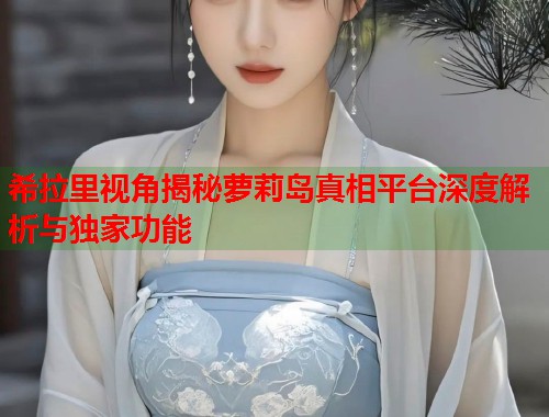 希拉里视角揭秘萝莉岛真相平台深度解析与独家功能  第2张