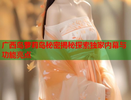 广西岛萝莉岛秘密揭秘探索独家内幕与功能亮点  第1张