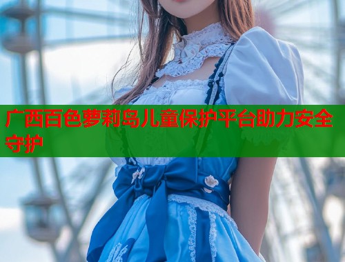 广西百色萝莉岛儿童保护平台助力安全守护  第1张