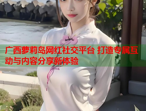 广西萝莉岛网红社交平台 打造专属互动与内容分享新体验  第2张