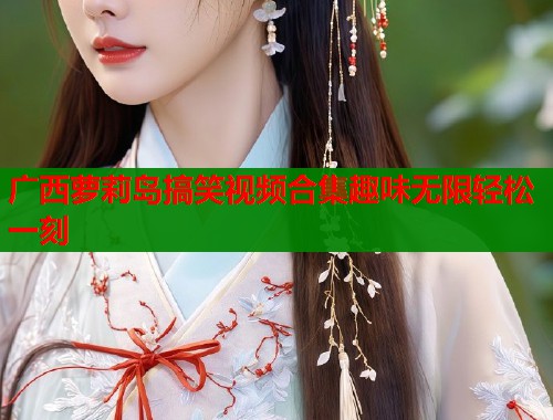广西萝莉岛搞笑视频合集趣味无限轻松一刻  第1张