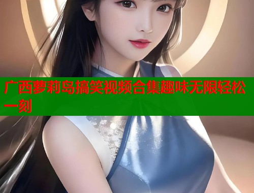 广西萝莉岛搞笑视频合集趣味无限轻松一刻  第2张