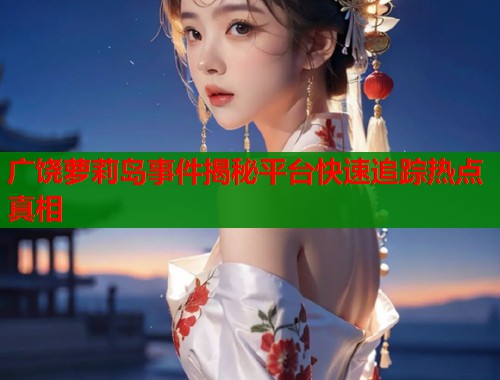广饶萝莉岛事件揭秘平台快速追踪热点真相  第1张