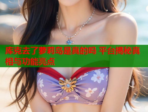 库克去了萝莉岛是真的吗 平台揭秘真相与功能亮点  第1张