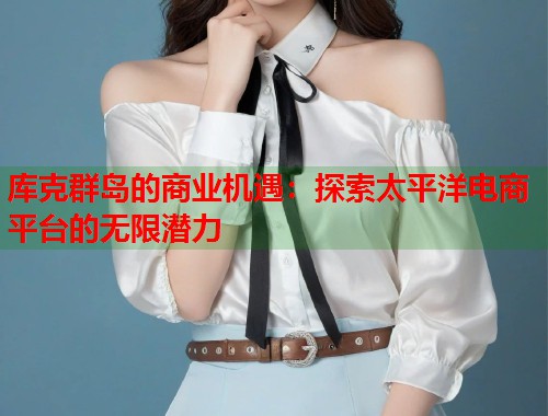库克群岛的商业机遇：探索太平洋电商平台的无限潜力  第1张