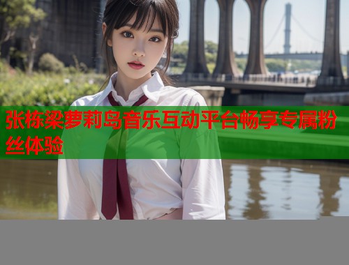 张栋梁萝莉岛音乐互动平台畅享专属粉丝体验  第2张