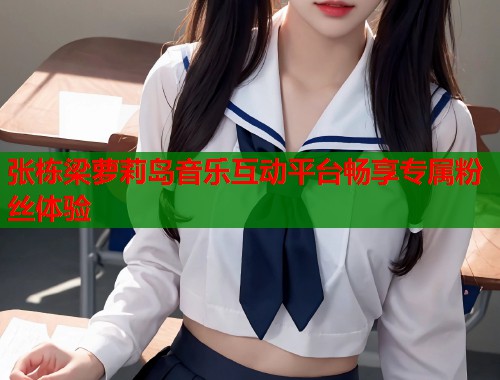 张栋梁萝莉岛音乐互动平台畅享专属粉丝体验  第1张