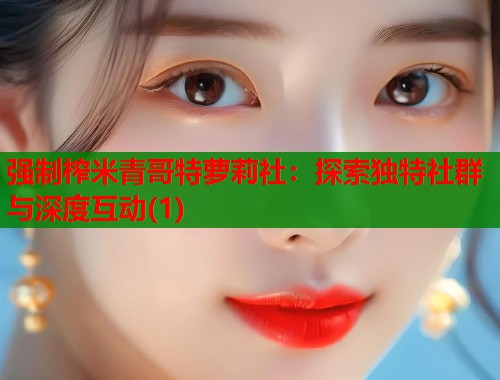 强制榨米青哥特萝莉社：探索独特社群与深度互动(1)  第1张