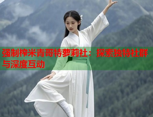 强制榨米青哥特萝莉社：探索独特社群与深度互动  第1张
