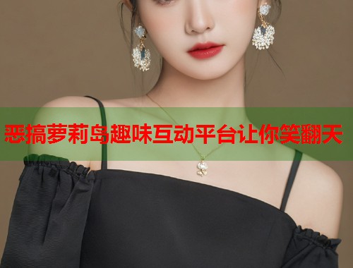 恶搞萝莉岛趣味互动平台让你笑翻天  第1张