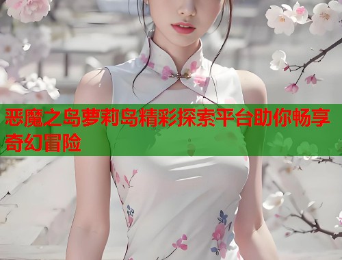 恶魔之岛萝莉岛精彩探索平台助你畅享奇幻冒险  第2张