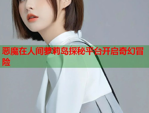 恶魔在人间萝莉岛探秘平台开启奇幻冒险  第1张