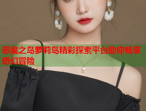 恶魔之岛萝莉岛精彩探索平台助你畅享奇幻冒险  第1张