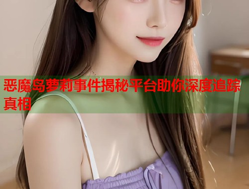 恶魔岛萝莉事件揭秘平台助你深度追踪真相  第1张