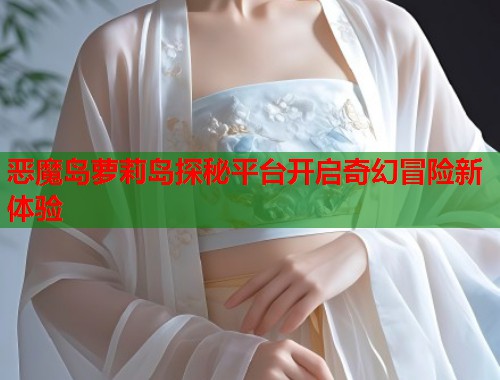 恶魔岛萝莉岛探秘平台开启奇幻冒险新体验  第1张