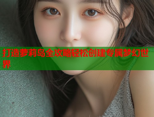 打造萝莉岛全攻略轻松创建专属梦幻世界  第1张