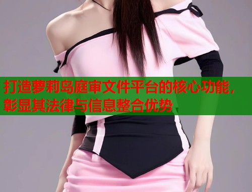打造萝莉岛庭审文件平台的核心功能，彰显其法律与信息整合优势  第1张
