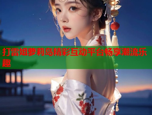 打雷姐萝莉岛精彩互动平台畅享潮流乐趣  第1张