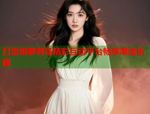 打雷姐萝莉岛精彩互动平台畅享潮流乐趣  第2张
