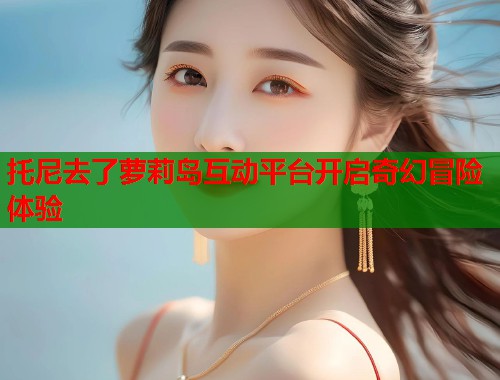 托尼去了萝莉岛互动平台开启奇幻冒险体验  第2张