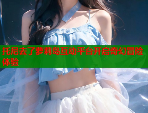 托尼去了萝莉岛互动平台开启奇幻冒险体验  第1张