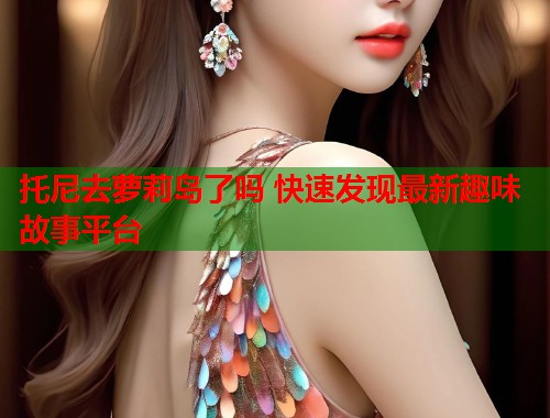 托尼去萝莉岛了吗 快速发现最新趣味故事平台  第1张