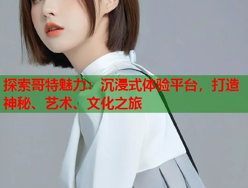 探索哥特魅力：沉浸式体验平台，打造神秘、艺术、文化之旅  第1张