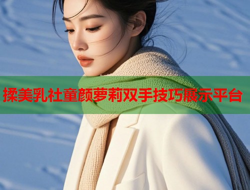 揉美乳社童颜萝莉双手技巧展示平台  第1张