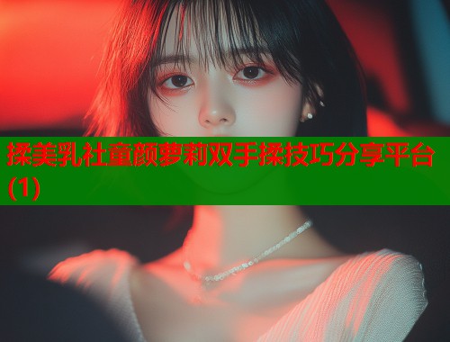 揉美乳社童颜萝莉双手揉技巧分享平台(1)  第1张