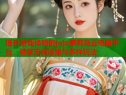 提升游戏体验的jojo萝莉岛云电脑平台，畅享无缝连接与多样玩法  第2张