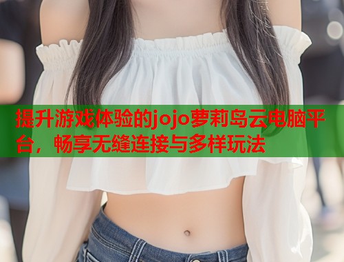 提升游戏体验的jojo萝莉岛云电脑平台，畅享无缝连接与多样玩法  第1张
