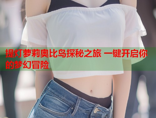 提灯萝莉奥比岛探秘之旅 一键开启你的梦幻冒险  第1张