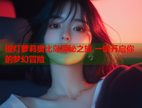 提灯萝莉奥比岛探秘之旅 一键开启你的梦幻冒险  第2张