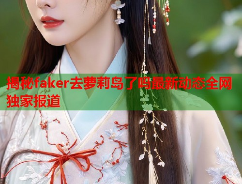 揭秘faker去萝莉岛了吗最新动态全网独家报道  第1张