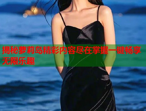 揭秘萝莉岛精彩内容尽在掌握一键畅享无限乐趣  第1张