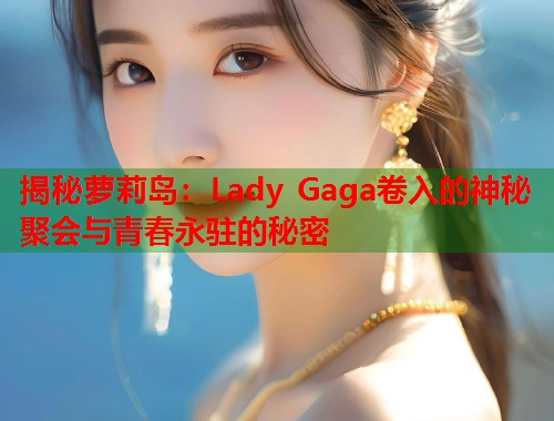 揭秘萝莉岛：Lady Gaga卷入的神秘聚会与青春永驻的秘密  第1张