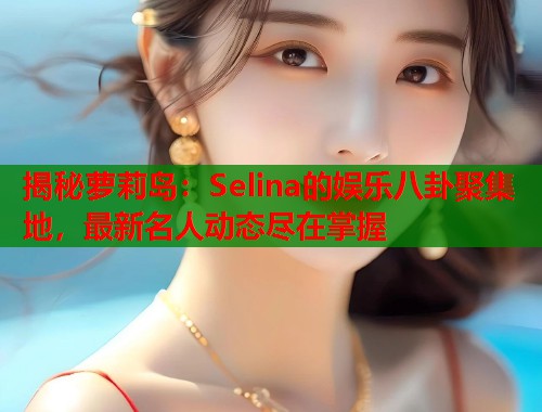 揭秘萝莉岛：Selina的娱乐八卦聚集地，最新名人动态尽在掌握  第2张