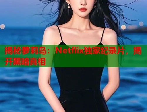揭秘萝莉岛：Netflix独家纪录片，揭开黑暗真相  第1张