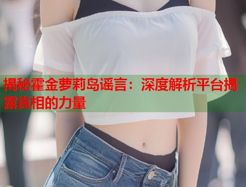 揭秘霍金萝莉岛谣言：深度解析平台揭露真相的力量  第1张