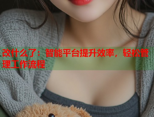 改什么了：智能平台提升效率，轻松管理工作流程  第2张