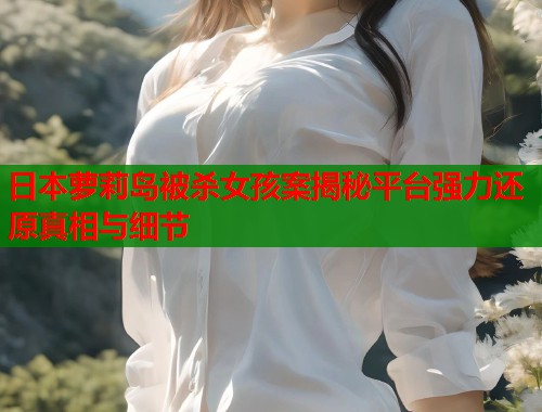日本萝莉岛被杀女孩案揭秘平台强力还原真相与细节  第1张