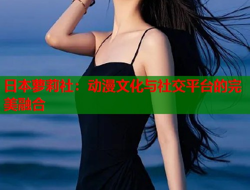 日本萝莉社：动漫文化与社交平台的完美融合  第1张