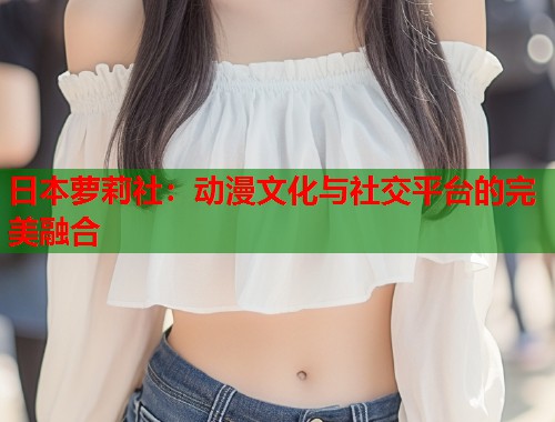 日本萝莉社：动漫文化与社交平台的完美融合  第2张