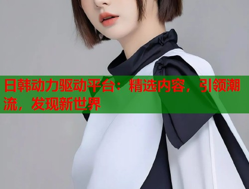 日韩动力驱动平台：精选内容，引领潮流，发现新世界  第1张