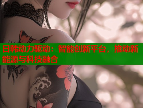 日韩动力驱动：智能创新平台，推动新能源与科技融合  第1张