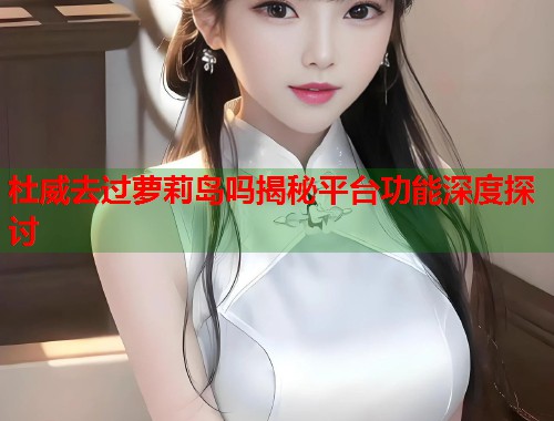 杜威去过萝莉岛吗揭秘平台功能深度探讨  第1张